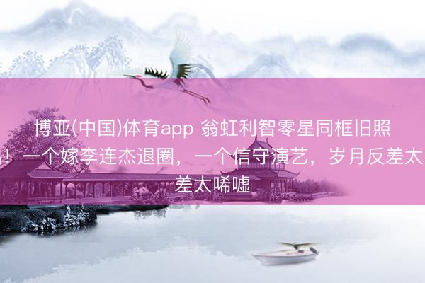 博亚(中国)体育app 翁虹利智零星同框旧照流出！一个嫁李连杰退圈，一个信守演艺，岁月反差太唏嘘