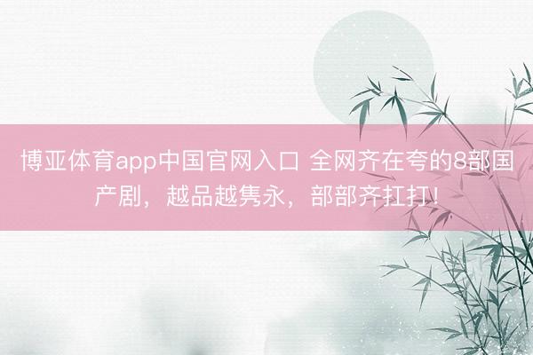 博亚体育app中国官网入口 全网齐在夸的8部国产剧，越品越隽永，部部齐扛打！