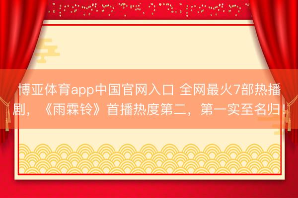 博亚体育app中国官网入口 全网最火7部热播剧，《雨霖铃》首播热度第二，第一实至名归！
