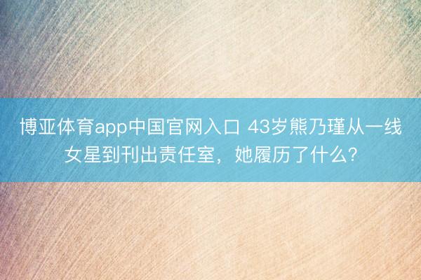 博亚体育app中国官网入口 43岁熊乃瑾从一线女星到刊出责任室，她履历了什么？