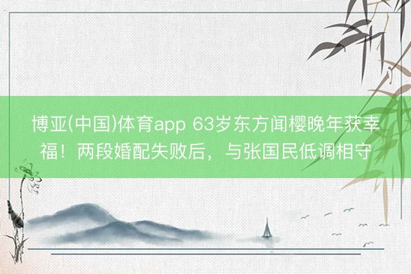 博亚(中国)体育app 63岁东方闻樱晚年获幸福!两段婚配失败后,与张国民低调相守