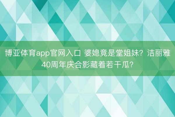 博亚体育app官网入口 婆媳竟是堂姐妹？洁丽雅40周年庆合影藏着若干瓜？