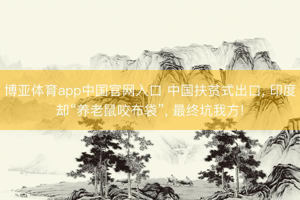 博亚体育app中国官网入口 中国扶贫式出口, 印度却“养老鼠咬布袋”, 最终坑我方!