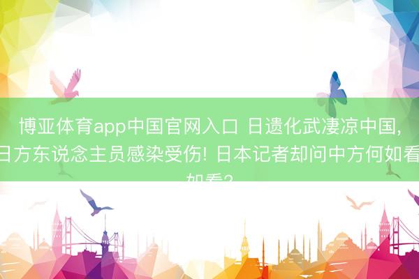 博亚体育app中国官网入口 日遗化武凄凉中国, 日方东说念主员感染受伤! 日本记者却问中方何如看?