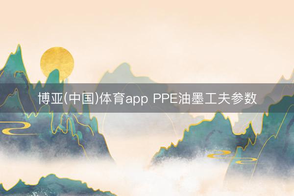 博亚(中国)体育app PPE油墨工夫参数
