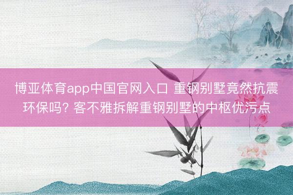 博亚体育app中国官网入口 重钢别墅竟然抗震环保吗? 客不雅拆解重钢别墅的中枢优污点