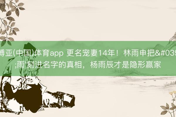 博亚(中国)体育app 更名宠妻14年！林雨申把'雨'刻进名字的真相，杨雨辰才是隐形赢家