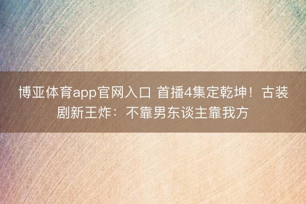 博亚体育app官网入口 首播4集定乾坤！古装剧新王炸：不靠男东谈主靠我方