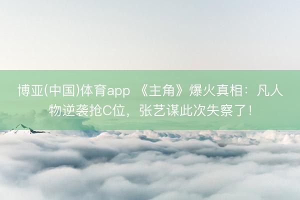 博亚(中国)体育app 《主角》爆火真相：凡人物逆袭抢C位，张艺谋此次失察了！