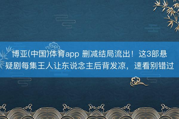博亚(中国)体育app 删减结局流出!这3部悬疑剧每集王人让东说念主后背发凉,速看别错过