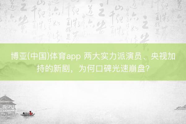 博亚(中国)体育app 两大实力派演员、央视加持的新剧，为何口碑光速崩盘？