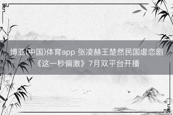 博亚(中国)体育app 张凌赫王楚然民国虐恋剧《这一秒偏激》7月双平台开播