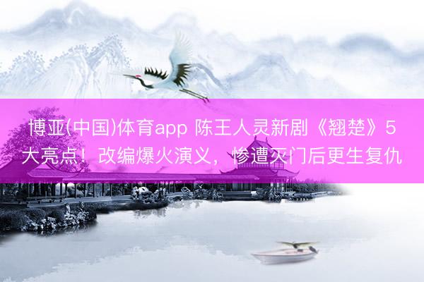 博亚(中国)体育app 陈王人灵新剧《翘楚》5大亮点！改编爆火演义，惨遭灭门后更生复仇