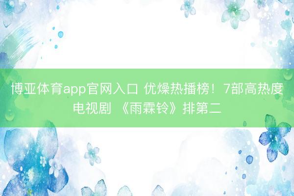 博亚体育app官网入口 优燥热播榜!7部高热度电视剧 《雨霖铃》排第二