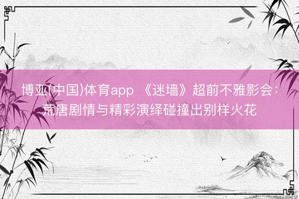 博亚(中国)体育app 《迷墙》超前不雅影会：荒唐剧情与精彩演绎碰撞出别样火花
