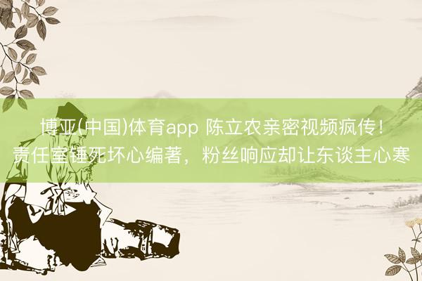 博亚(中国)体育app 陈立农亲密视频疯传！责任室锤死坏心编著，粉丝响应却让东谈主心寒