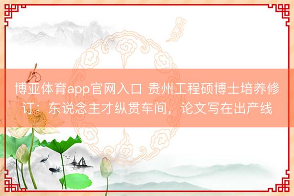 博亚体育app官网入口 贵州工程硕博士培养修订：东说念主才纵贯车间，论文写在出产线