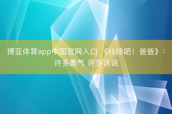 博亚体育app中国官网入口 《祛除吧!爸爸》:许多勇气 许多诉说