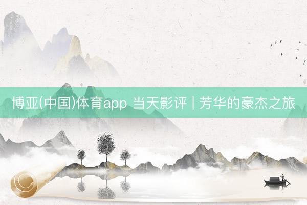 博亚(中国)体育app 当天影评 | 芳华的豪杰之旅