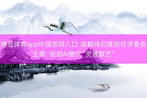 博亚体育app中国官网入口 梁朝伟初度担任评委会主席: 拒却AI替代“灵魂献艺”