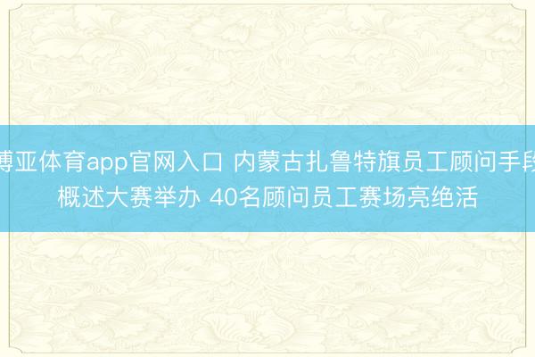 博亚体育app官网入口 内蒙古扎鲁特旗员工顾问手段概述大赛举办 40名顾问员工赛场亮绝活