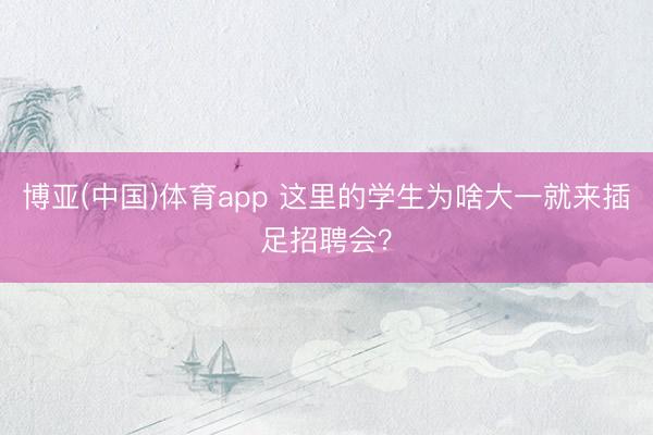 博亚(中国)体育app 这里的学生为啥大一就来插足招聘会？