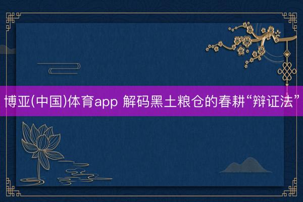 博亚(中国)体育app 解码黑土粮仓的春耕“辩证法”