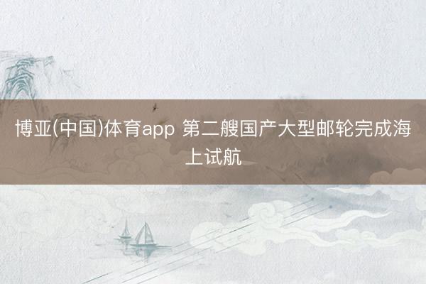 博亚(中国)体育app 第二艘国产大型邮轮完成海上试航
