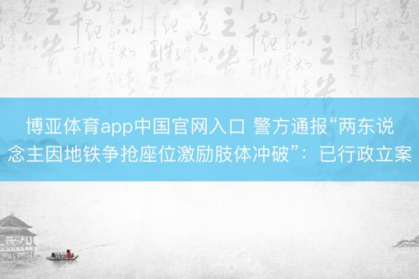 博亚体育app中国官网入口 警方通报“两东说念主因地铁争抢座位激励肢体冲破”：已行政立案