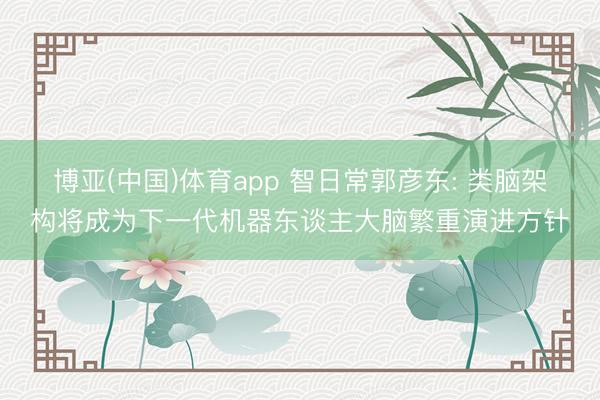 博亚(中国)体育app 智日常郭彦东: 类脑架构将成为下一代机器东谈主大脑繁重演进方针