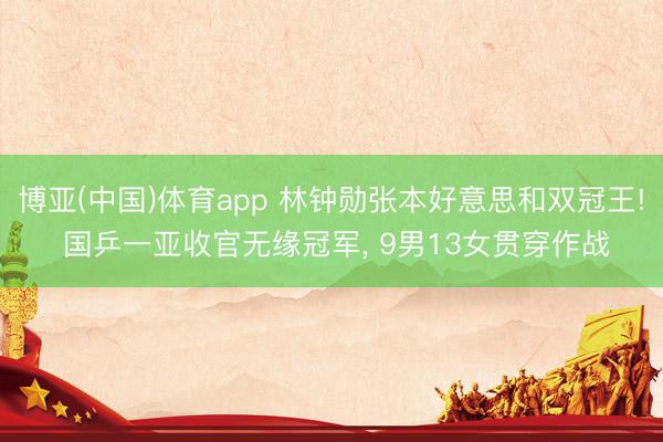 博亚(中国)体育app 林钟勋张本好意思和双冠王! 国乒一亚收官无缘冠军， 9男13女贯穿作战