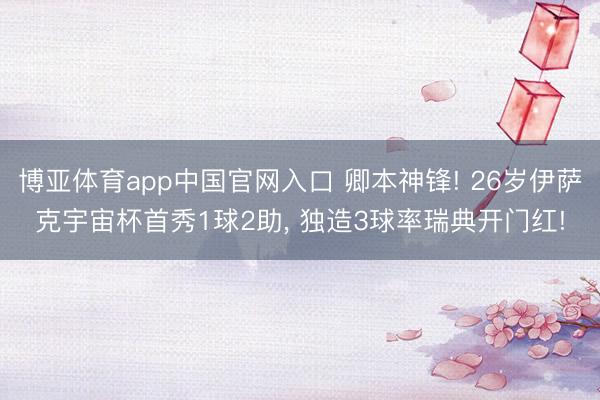 博亚体育app中国官网入口 卿本神锋! 26岁伊萨克宇宙杯首秀1球2助， 独造3球率瑞典开门红!
