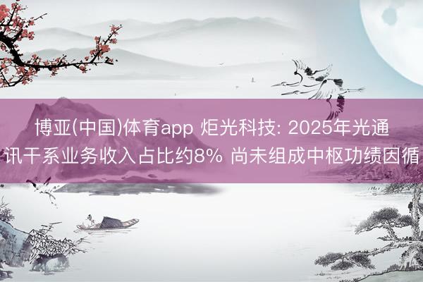 博亚(中国)体育app 炬光科技: 2025年光通讯干系业务收入占比约8% 尚未组成中枢功绩因循