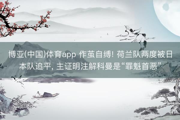 博亚(中国)体育app 作茧自缚! 荷兰队两度被日本队追平， 主证明注解科曼是“罪魁首恶”