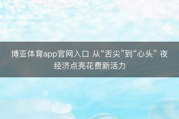 博亚体育app官网入口 从“舌尖”到“心头” 夜经济点亮花费新活力