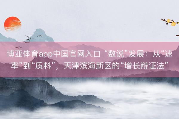 博亚体育app中国官网入口 “数说”发展：从“速率”到“质料”，天津滨海新区的“增长辩证法”