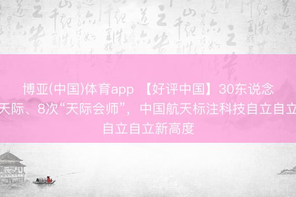博亚(中国)体育app 【好评中国】30东说念主圆梦天际、8次“天际会师”，中国航天标注科技自立自立新高度