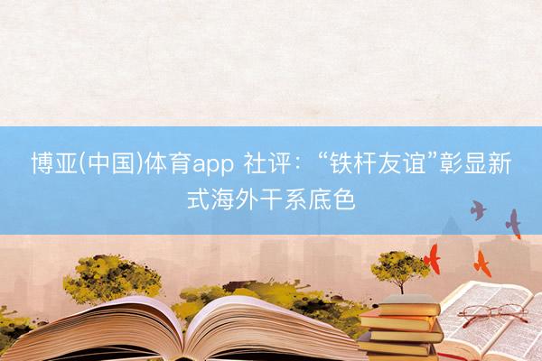 博亚(中国)体育app 社评：“铁杆友谊”彰显新式海外干系底色