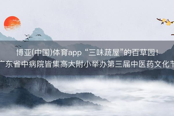博亚(中国)体育app “三味蔬屋”的百草园!广东省中病院皆集高大附小举办第三届中医药文化节