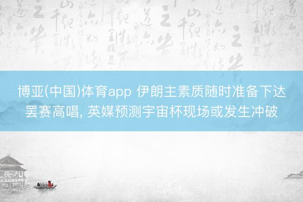 博亚(中国)体育app 伊朗主素质随时准备下达罢赛高唱, 英媒预测宇宙杯现场或发生冲破