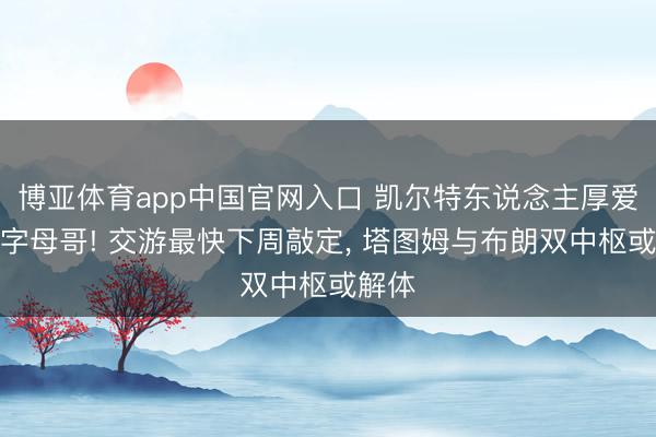 博亚体育app中国官网入口 凯尔特东说念主厚爱报价字母哥! 交游最快下周敲定， 塔图姆与布朗双中枢或解体