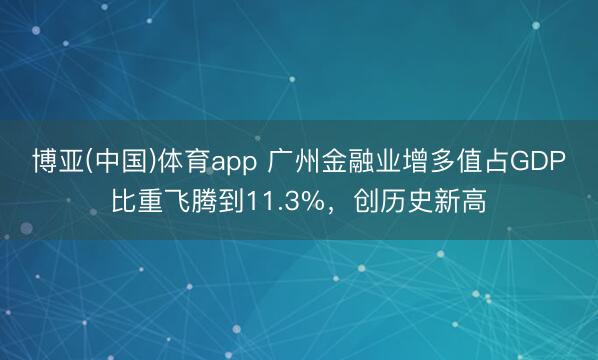 博亚(中国)体育app 广州金融业增多值占GDP比重飞腾到11.3%，创历史新高