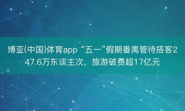 博亚(中国)体育app “五一”假期番禺管待搭客247.6万东谈主次,旅游破费超17亿元