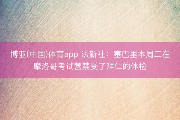 博亚(中国)体育app 法新社：塞巴里本周二在摩洛哥考试营禁受了拜仁的体检