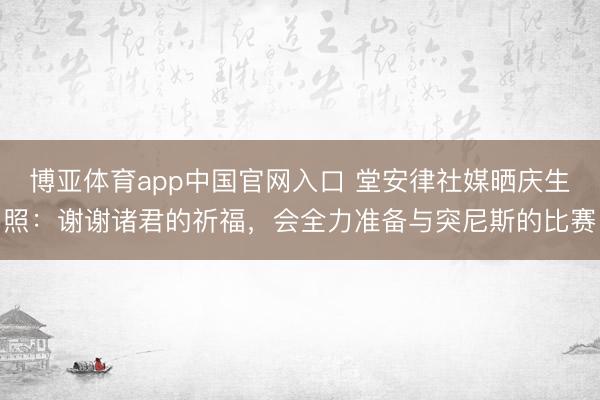 博亚体育app中国官网入口 堂安律社媒晒庆生照:谢谢诸君的祈福,会全力准备与突尼斯的比赛