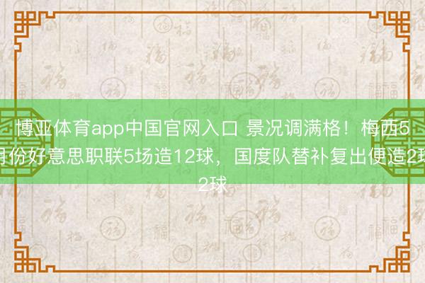 博亚体育app中国官网入口 景况调满格！梅西5月份好意思职联5场造12球，国度队替补复出便造2球