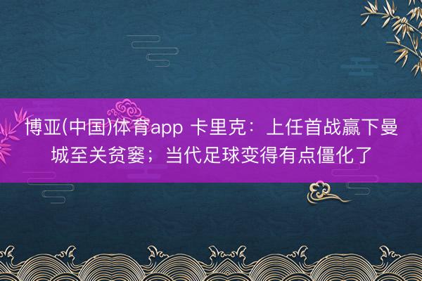 博亚(中国)体育app 卡里克：上任首战赢下曼城至关贫窭；当代足球变得有点僵化了