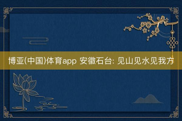 博亚(中国)体育app 安徽石台: 见山见水见我方