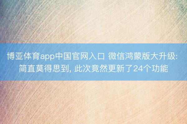博亚体育app中国官网入口 微信鸿蒙版大升级: 简直莫得思到， 此次竟然更新了24个功能