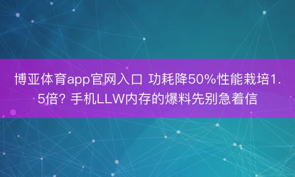博亚体育app官网入口 功耗降50%性能栽培1.5倍? 手机LLW内存的爆料先别急着信